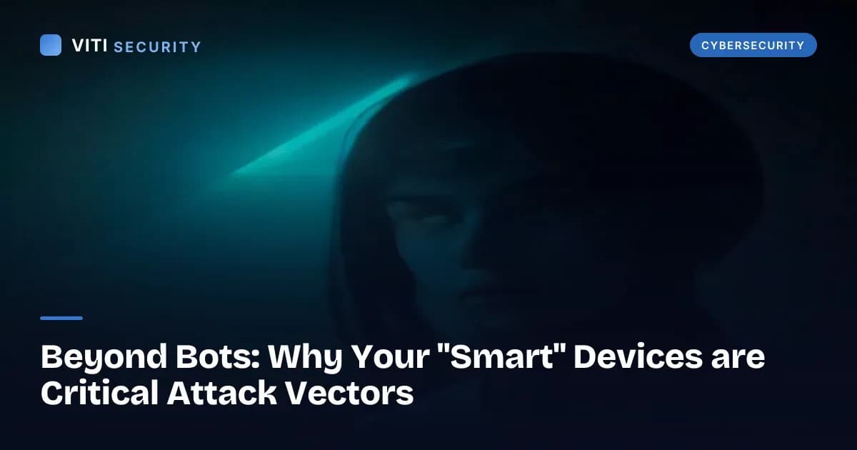 Beyond Bots: Why Your "Smart" Devices are Critical Attack Vectors - VITI Security